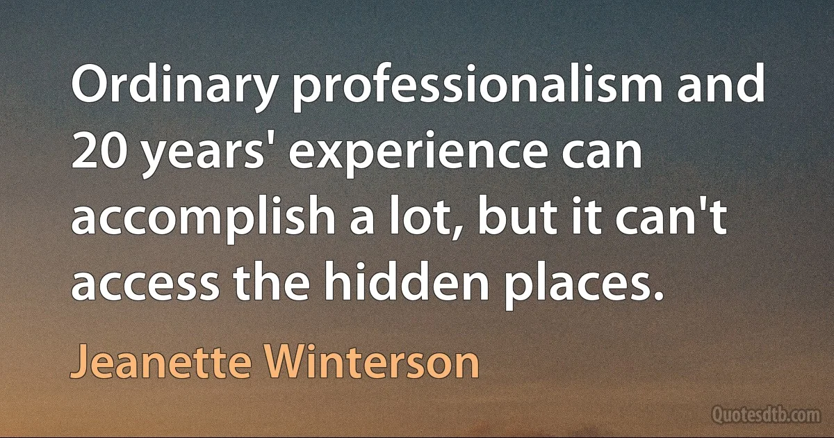 Ordinary professionalism and 20 years' experience can accomplish a lot, but it can't access the hidden places. (Jeanette Winterson)