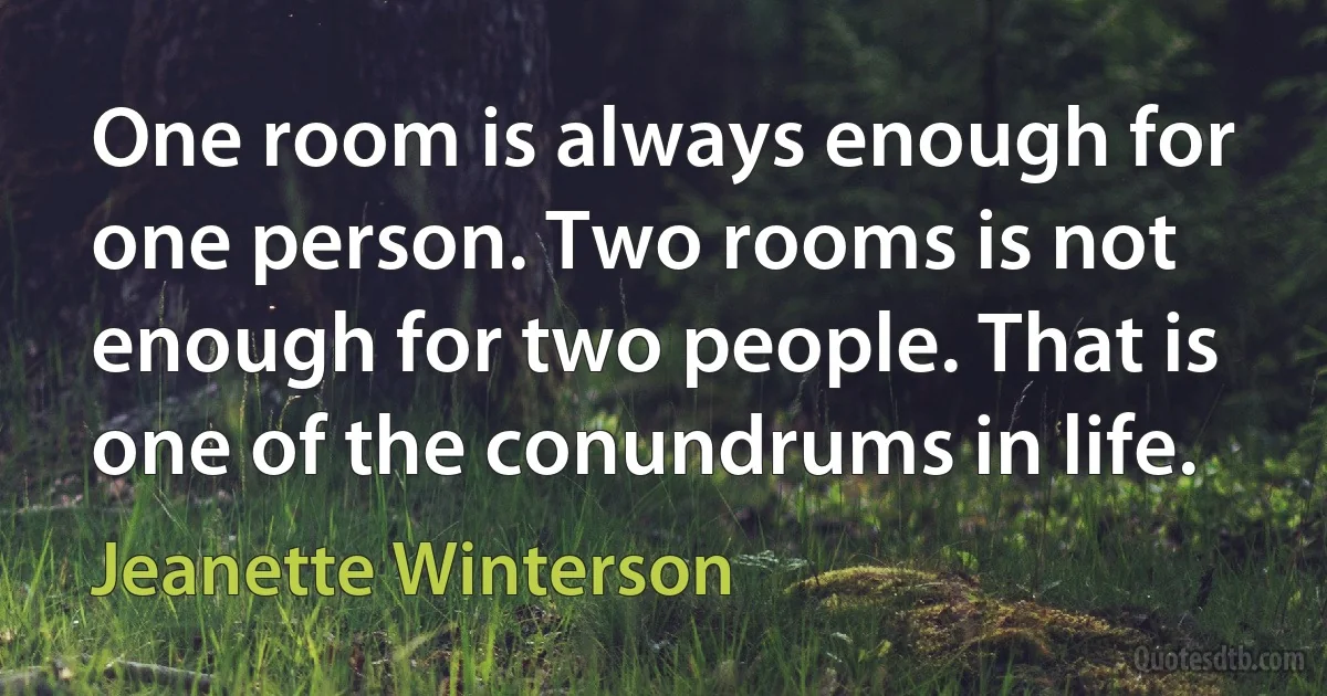 One room is always enough for one person. Two rooms is not enough for two people. That is one of the conundrums in life. (Jeanette Winterson)