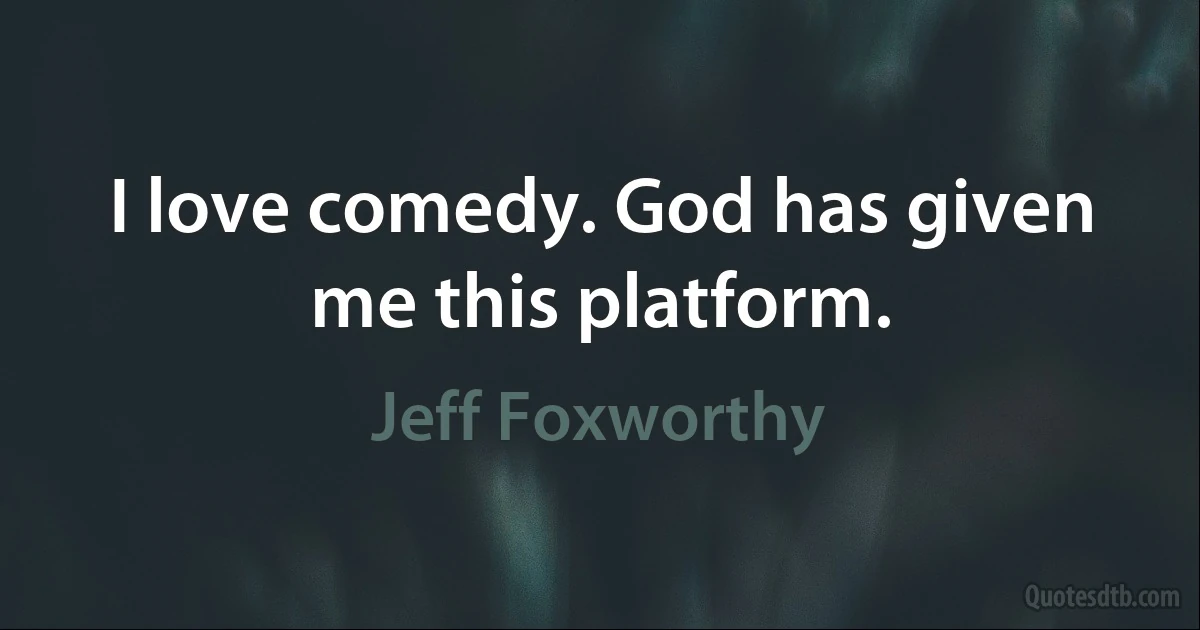 I love comedy. God has given me this platform. (Jeff Foxworthy)