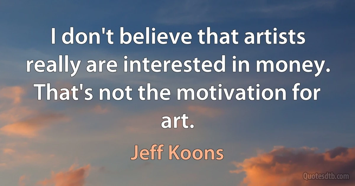 I don't believe that artists really are interested in money. That's not the motivation for art. (Jeff Koons)