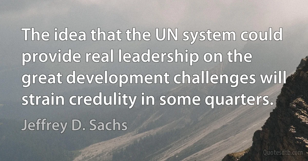 The idea that the UN system could provide real leadership on the great development challenges will strain credulity in some quarters. (Jeffrey D. Sachs)