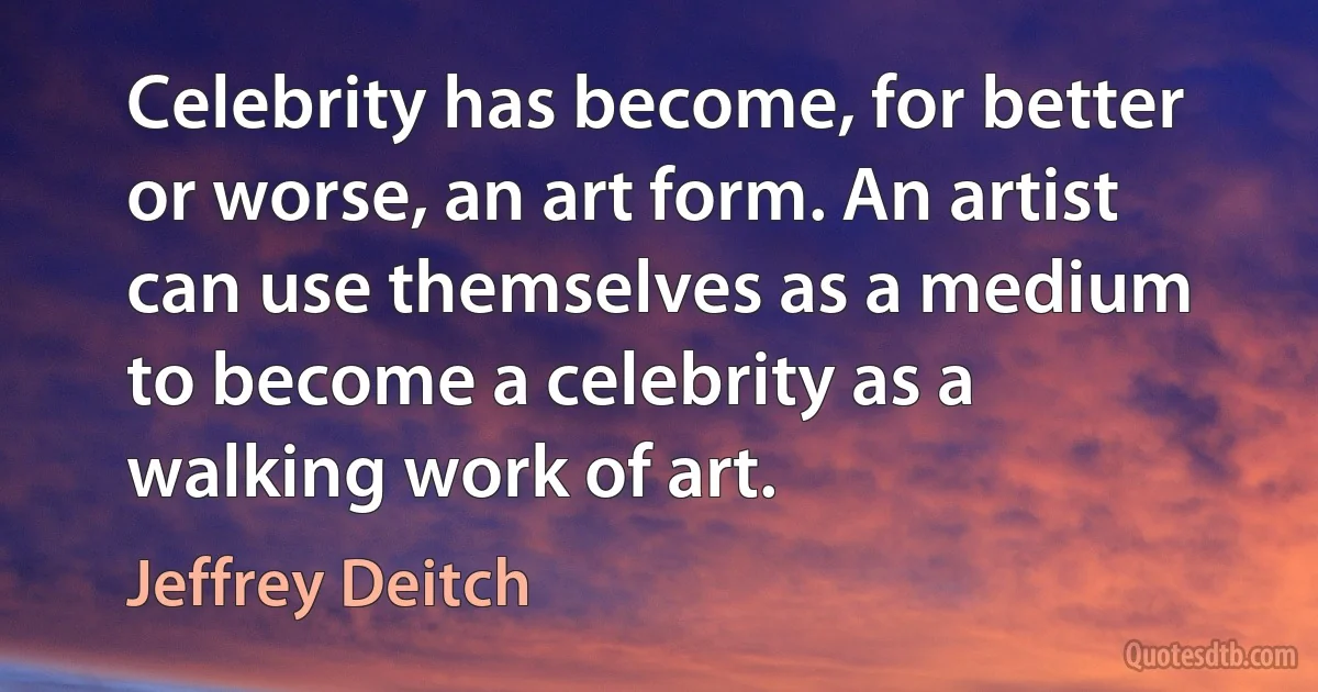 Celebrity has become, for better or worse, an art form. An artist can use themselves as a medium to become a celebrity as a walking work of art. (Jeffrey Deitch)