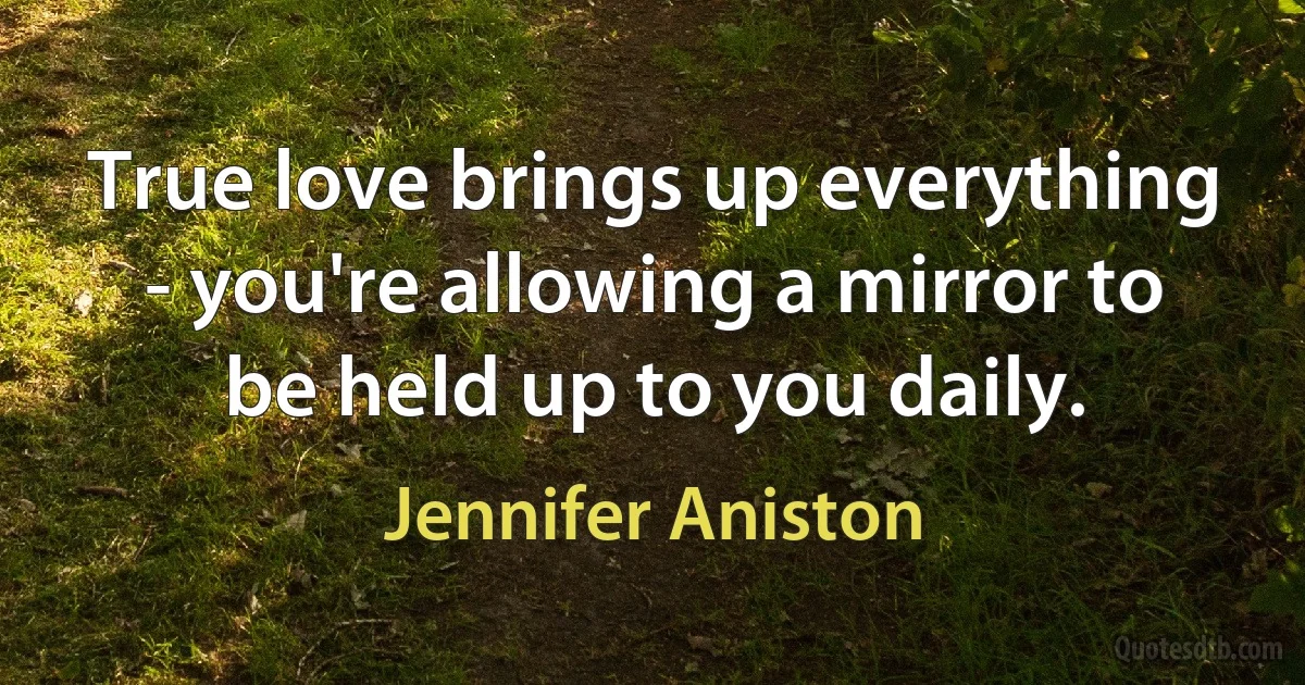 True love brings up everything - you're allowing a mirror to be held up to you daily. (Jennifer Aniston)