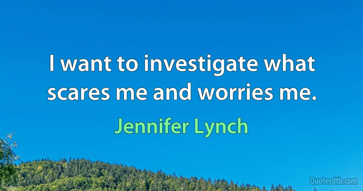 I want to investigate what scares me and worries me. (Jennifer Lynch)