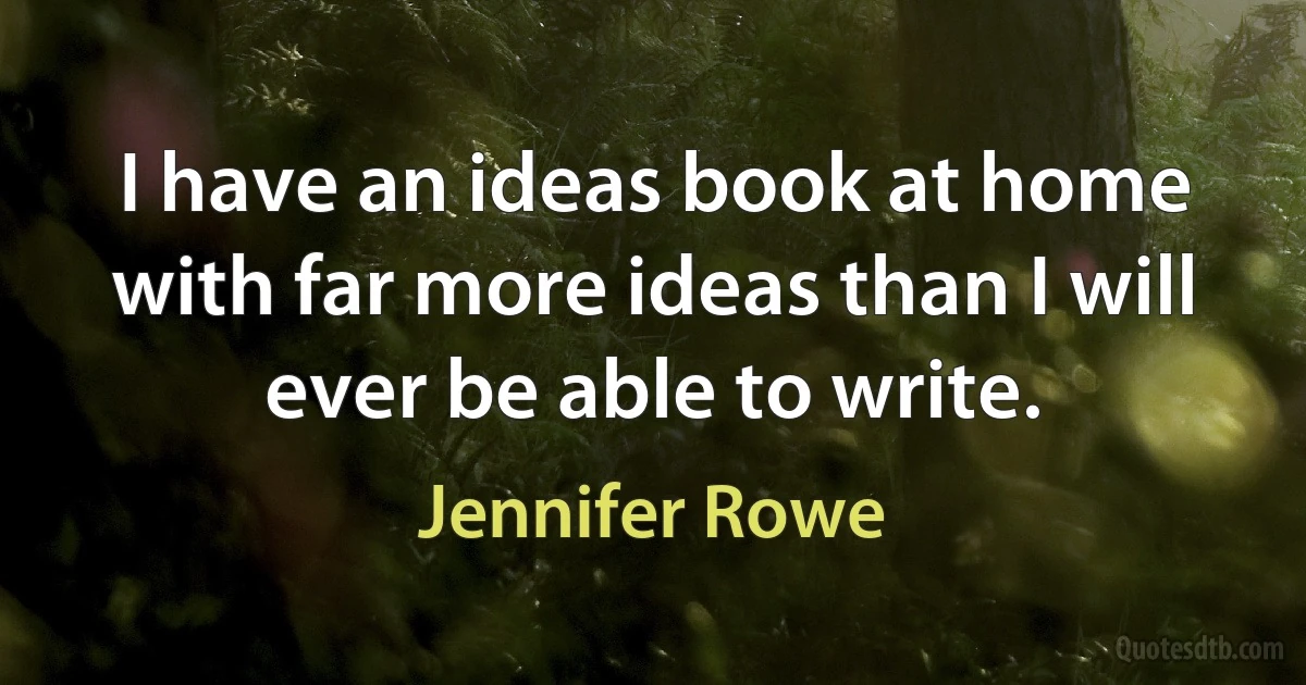 I have an ideas book at home with far more ideas than I will ever be able to write. (Jennifer Rowe)