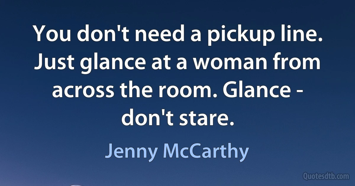 You don't need a pickup line. Just glance at a woman from across the room. Glance - don't stare. (Jenny McCarthy)