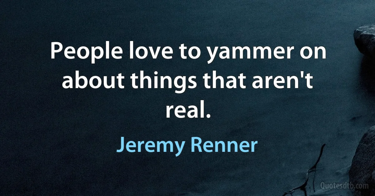 People love to yammer on about things that aren't real. (Jeremy Renner)