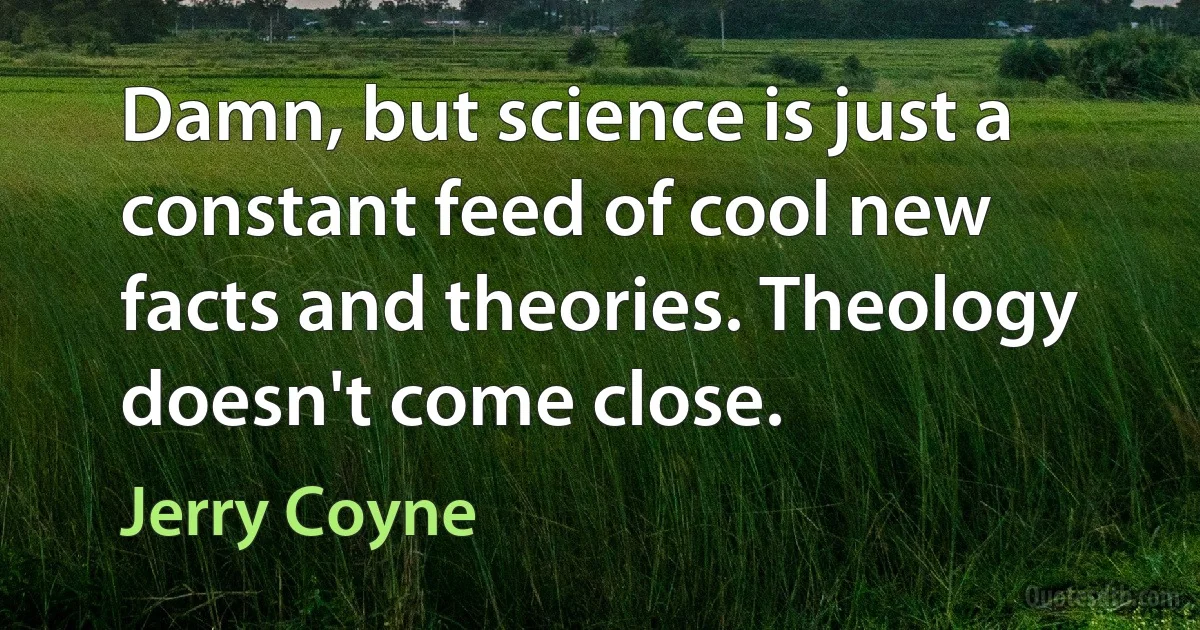 Damn, but science is just a constant feed of cool new facts and theories. Theology doesn't come close. (Jerry Coyne)