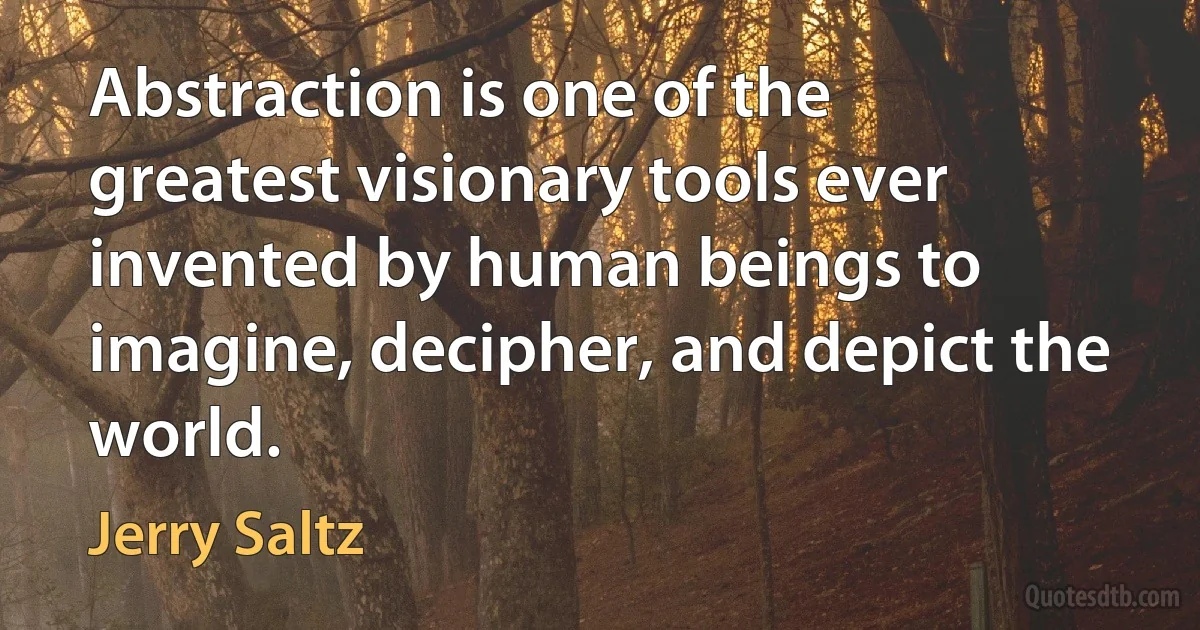 Abstraction is one of the greatest visionary tools ever invented by human beings to imagine, decipher, and depict the world. (Jerry Saltz)