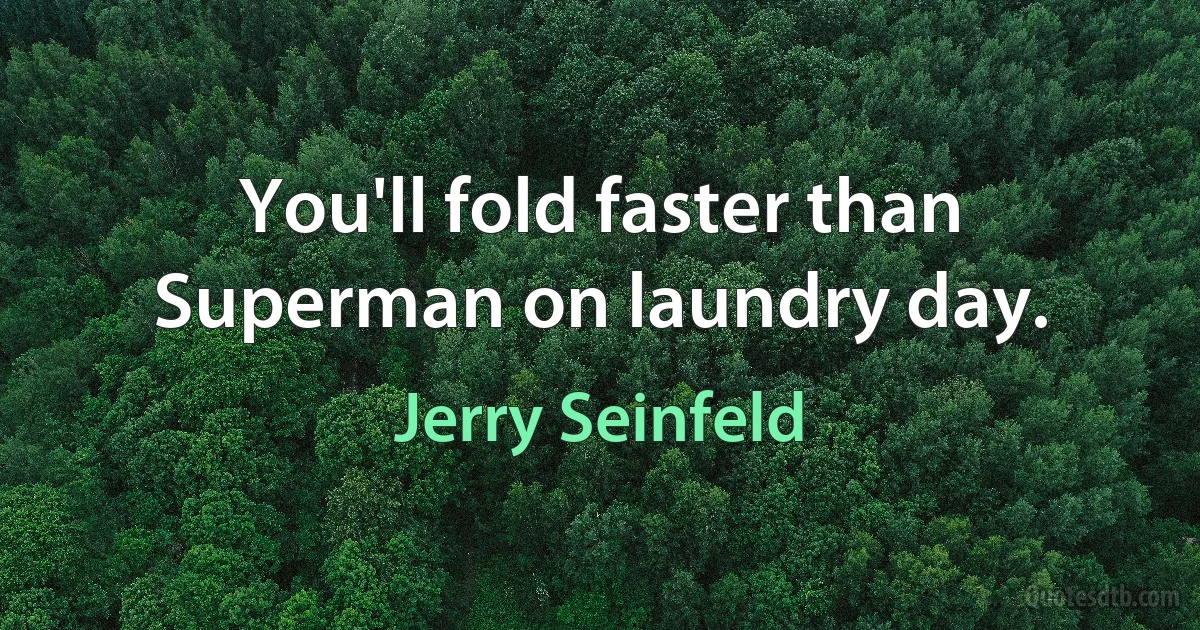 You'll fold faster than Superman on laundry day. (Jerry Seinfeld)