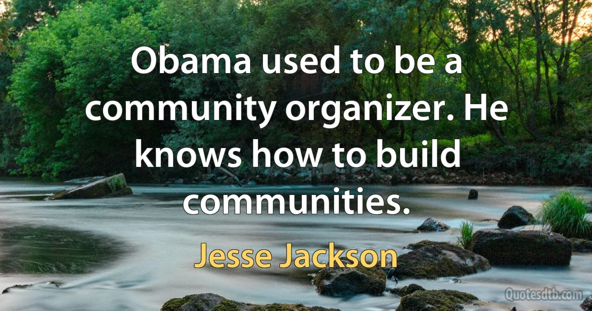 Obama used to be a community organizer. He knows how to build communities. (Jesse Jackson)