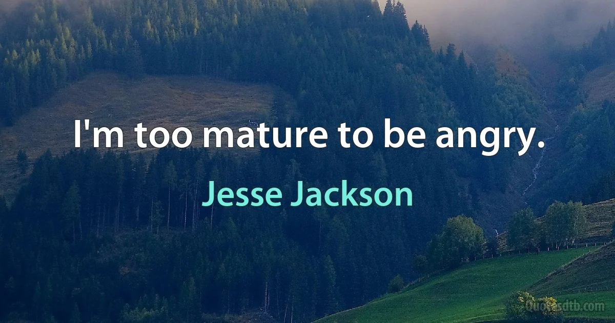 I'm too mature to be angry. (Jesse Jackson)