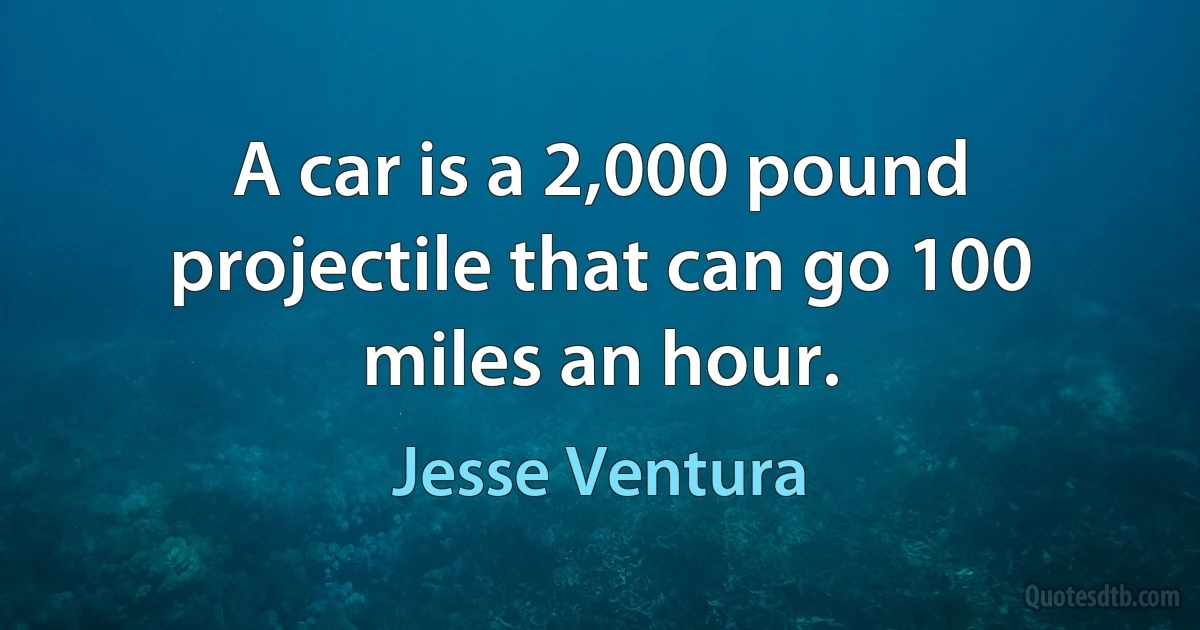 A car is a 2,000 pound projectile that can go 100 miles an hour. (Jesse Ventura)