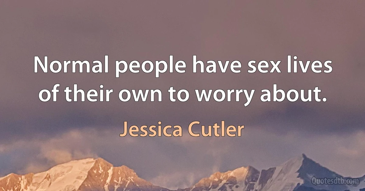 Normal people have sex lives of their own to worry about. (Jessica Cutler)