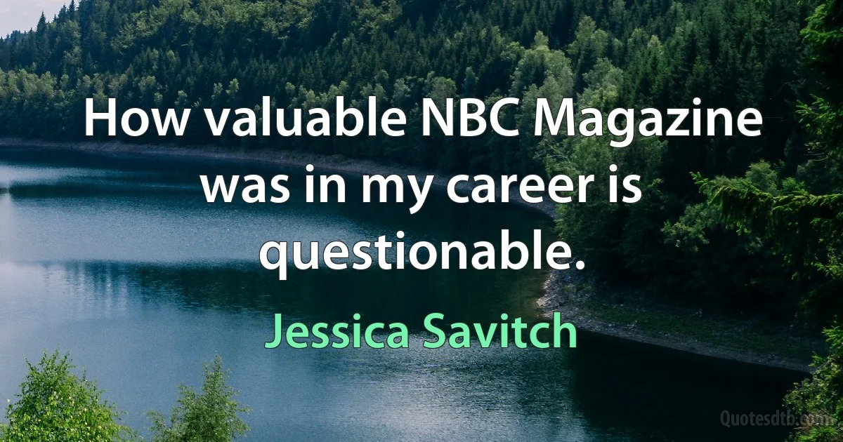 How valuable NBC Magazine was in my career is questionable. (Jessica Savitch)