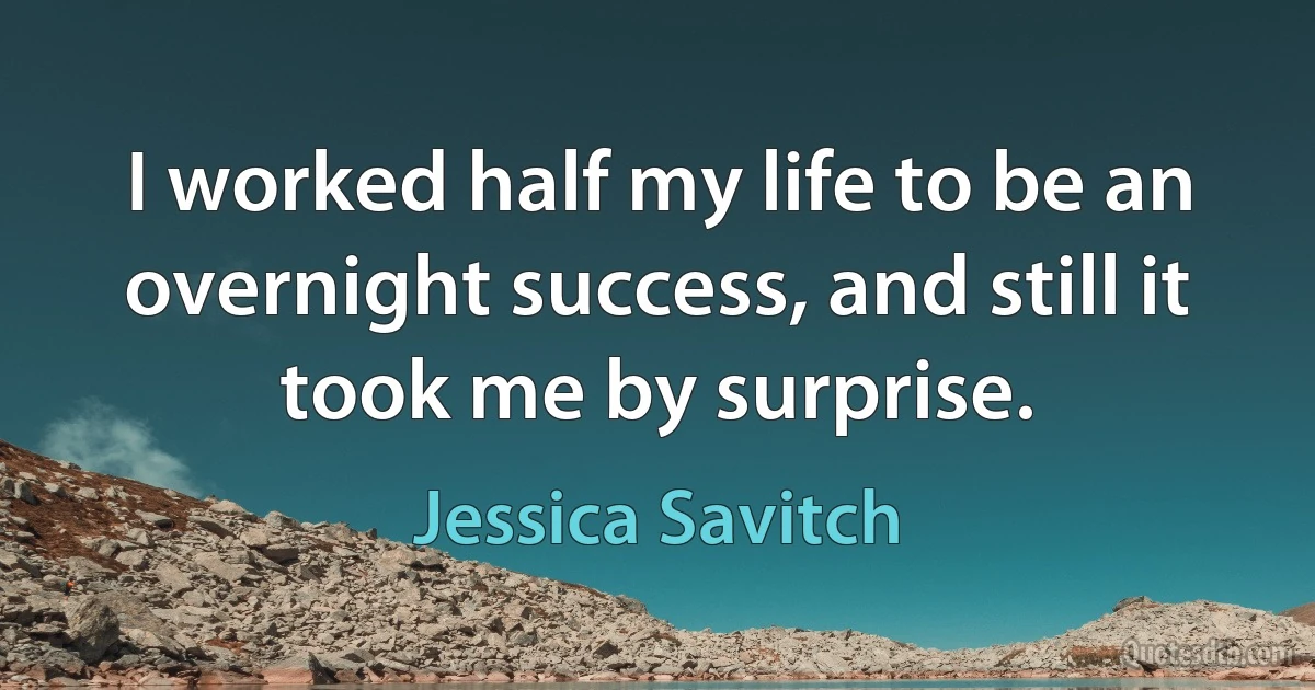 I worked half my life to be an overnight success, and still it took me by surprise. (Jessica Savitch)