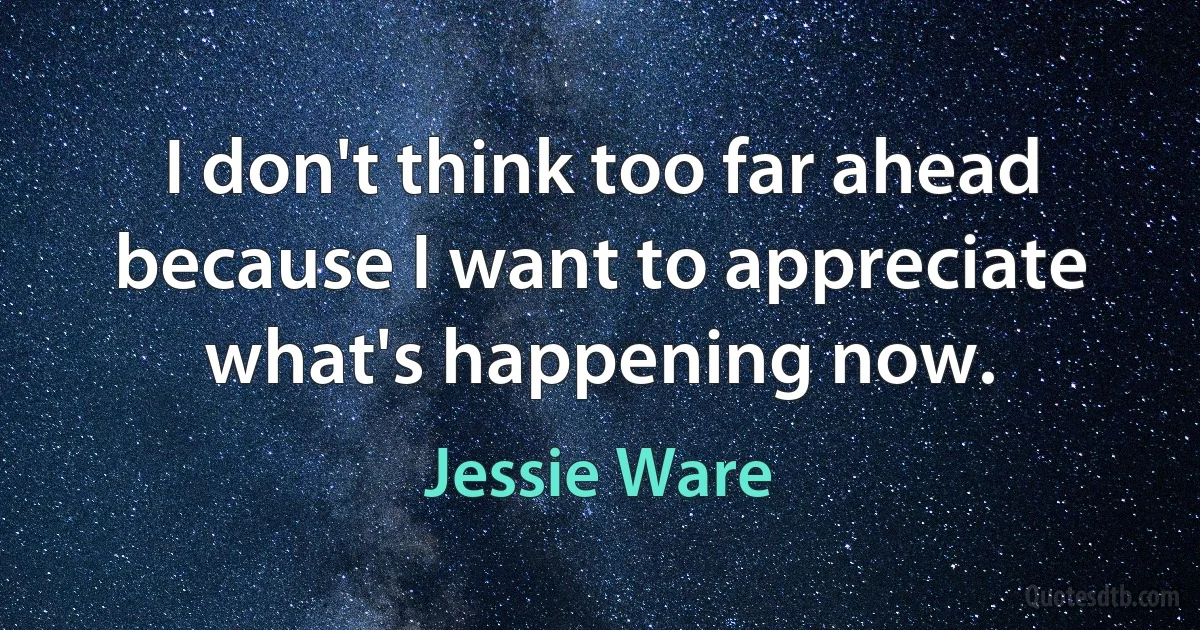 I don't think too far ahead because I want to appreciate what's happening now. (Jessie Ware)