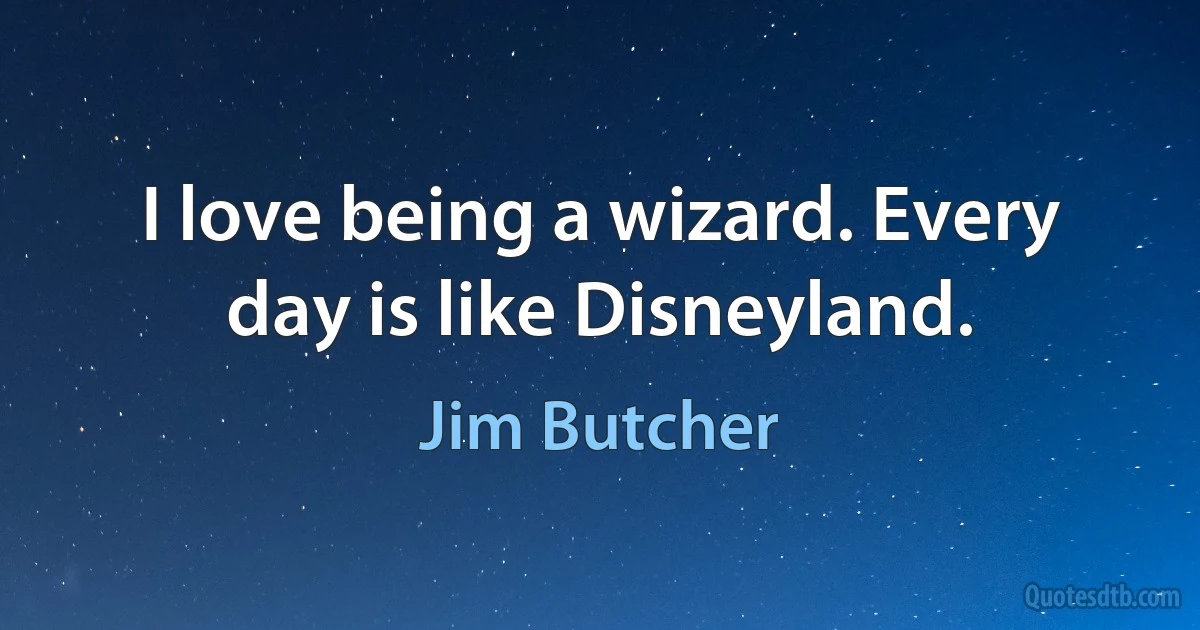 I love being a wizard. Every day is like Disneyland. (Jim Butcher)