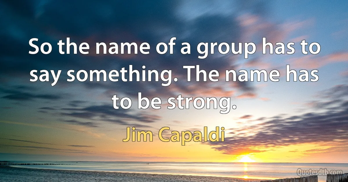 So the name of a group has to say something. The name has to be strong. (Jim Capaldi)