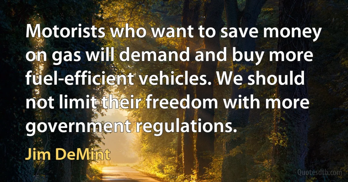 Motorists who want to save money on gas will demand and buy more fuel-efficient vehicles. We should not limit their freedom with more government regulations. (Jim DeMint)