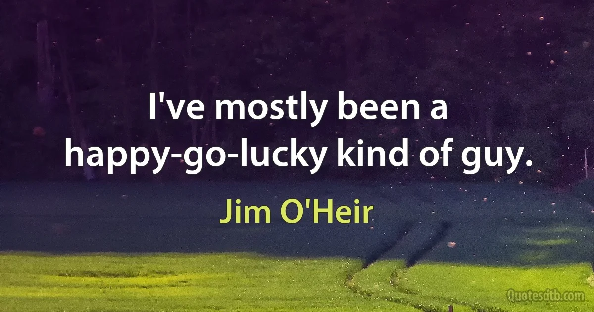 I've mostly been a happy-go-lucky kind of guy. (Jim O'Heir)