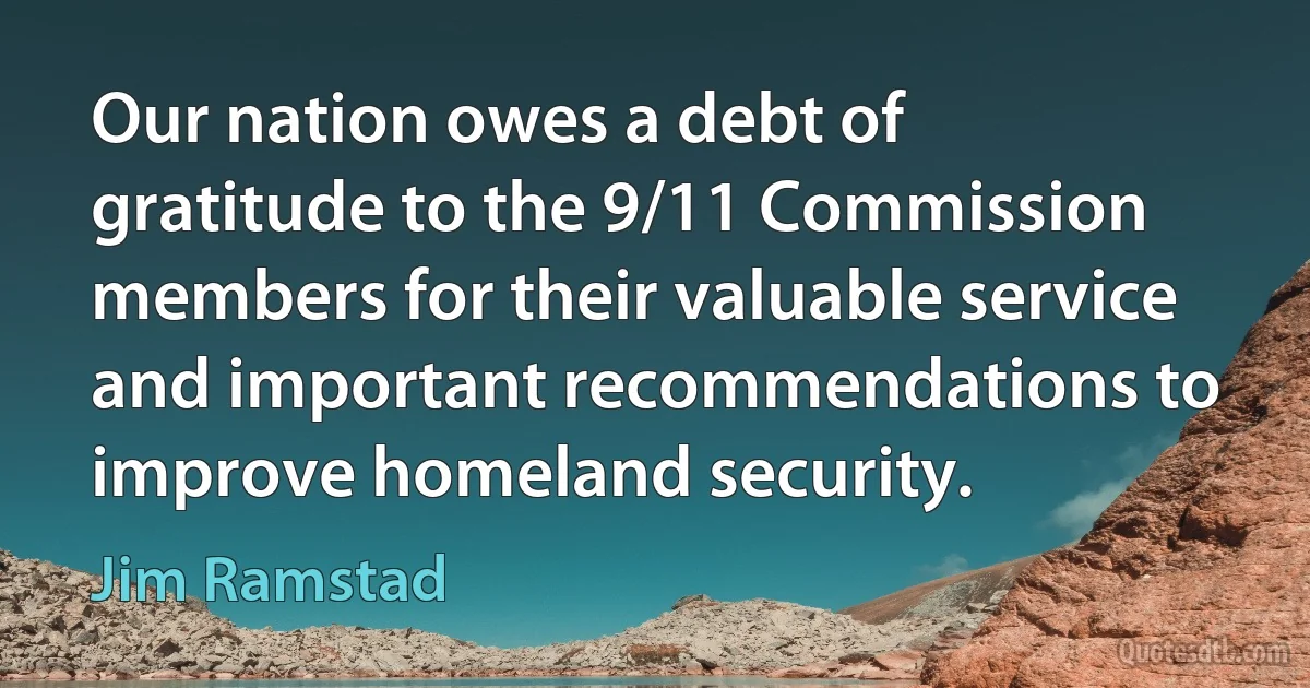 Our nation owes a debt of gratitude to the 9/11 Commission members for their valuable service and important recommendations to improve homeland security. (Jim Ramstad)