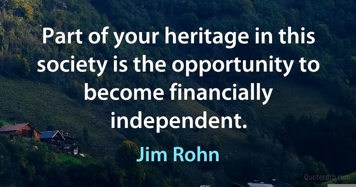 Part of your heritage in this society is the opportunity to become financially independent. (Jim Rohn)