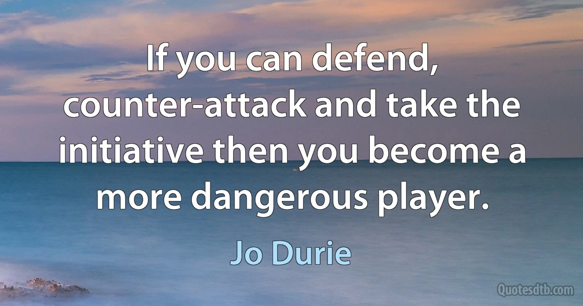 If you can defend, counter-attack and take the initiative then you become a more dangerous player. (Jo Durie)