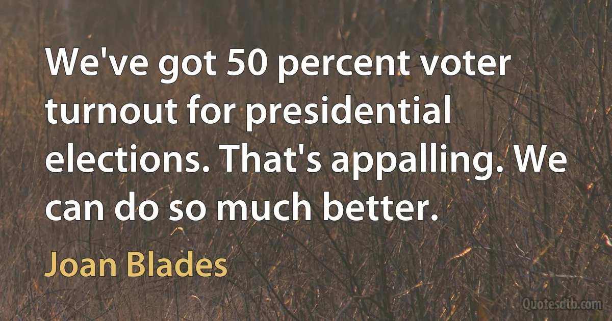 We've got 50 percent voter turnout for presidential elections. That's appalling. We can do so much better. (Joan Blades)