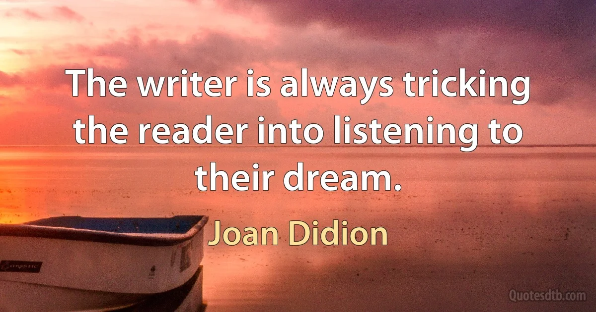 The writer is always tricking the reader into listening to their dream. (Joan Didion)