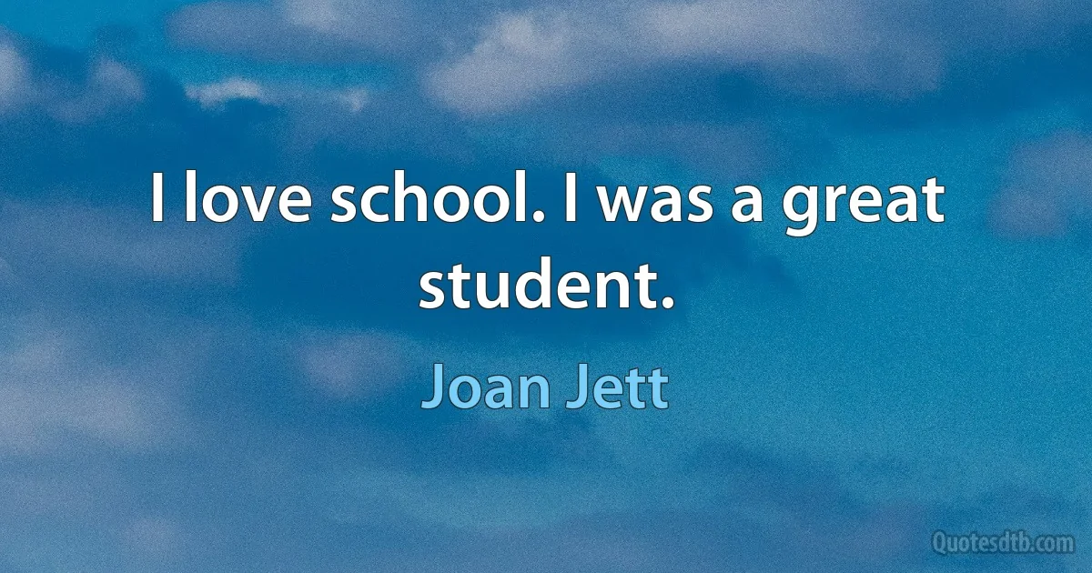 I love school. I was a great student. (Joan Jett)