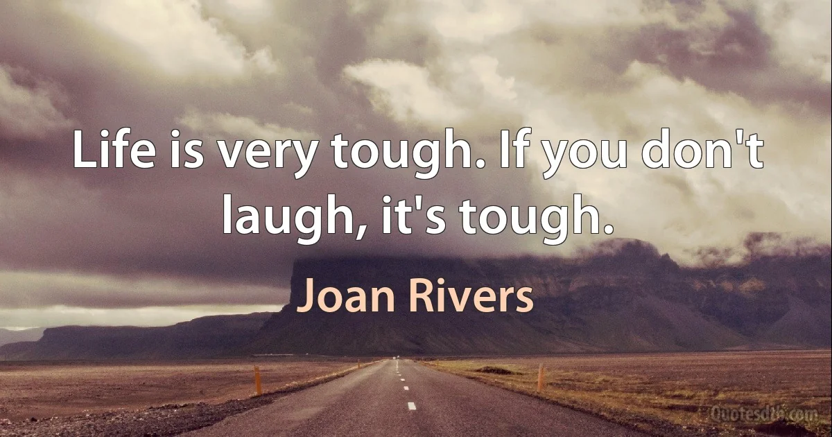 Life is very tough. If you don't laugh, it's tough. (Joan Rivers)