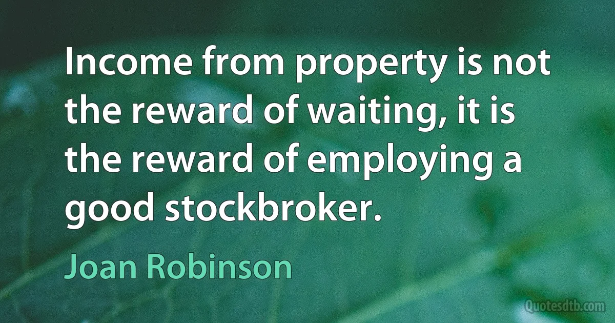 Income from property is not the reward of waiting, it is the reward of employing a good stockbroker. (Joan Robinson)