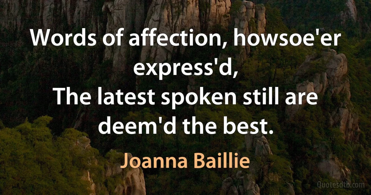 Words of affection, howsoe'er express'd,
The latest spoken still are deem'd the best. (Joanna Baillie)