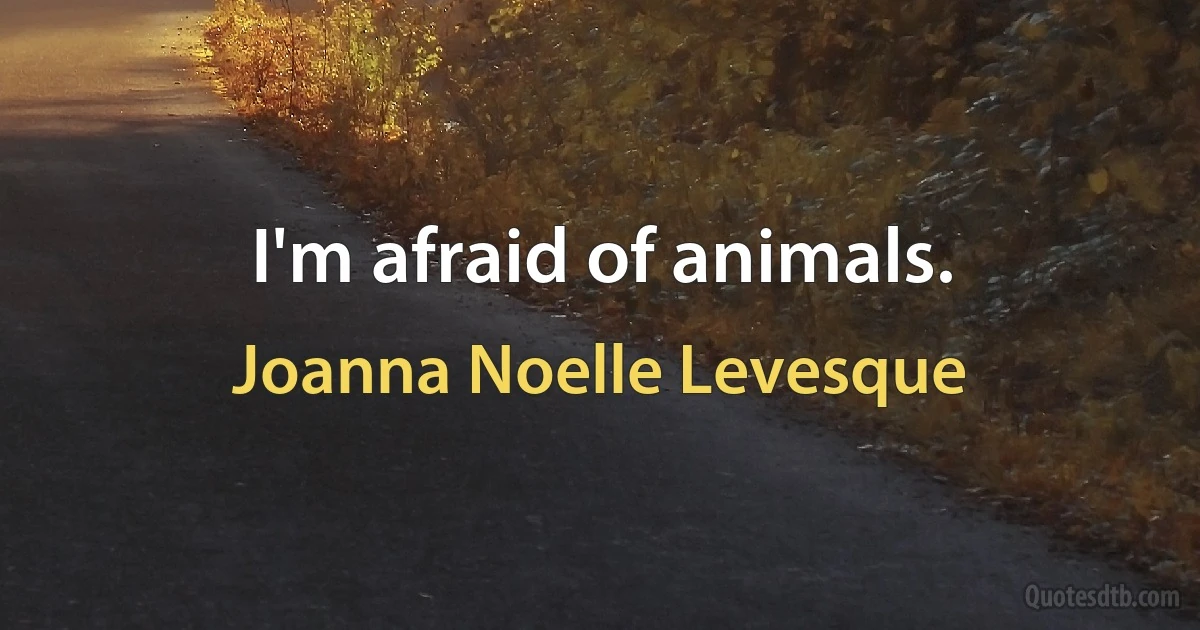 I'm afraid of animals. (Joanna Noelle Levesque)