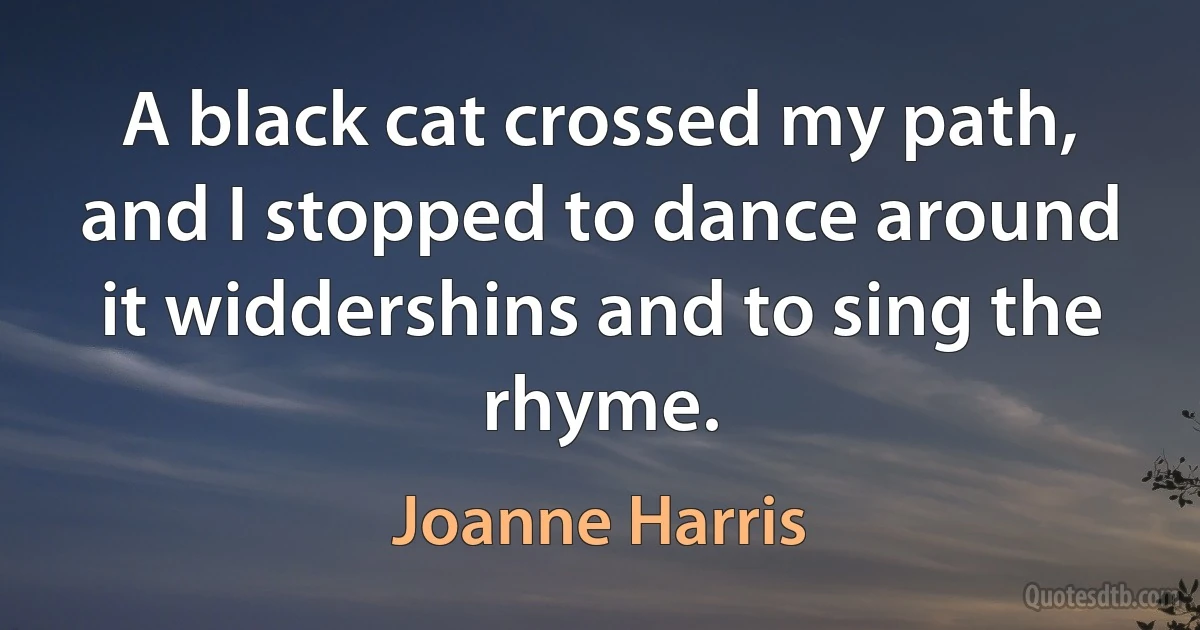 A black cat crossed my path, and I stopped to dance around it widdershins and to sing the rhyme. (Joanne Harris)