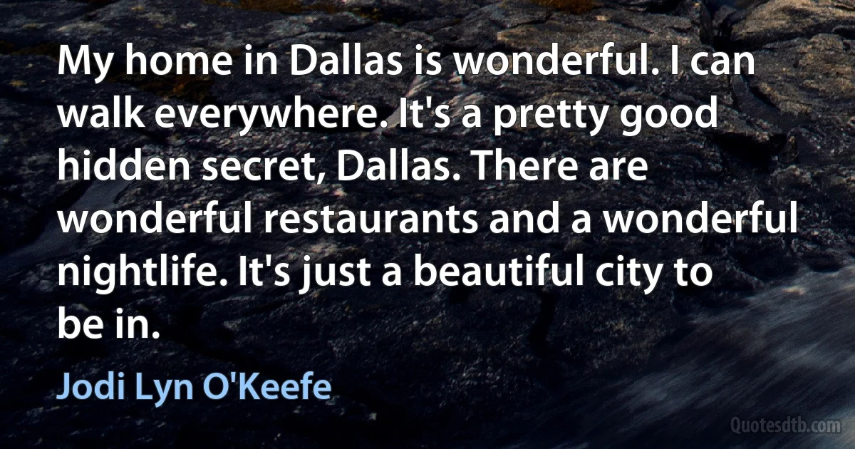 My home in Dallas is wonderful. I can walk everywhere. It's a pretty good hidden secret, Dallas. There are wonderful restaurants and a wonderful nightlife. It's just a beautiful city to be in. (Jodi Lyn O'Keefe)