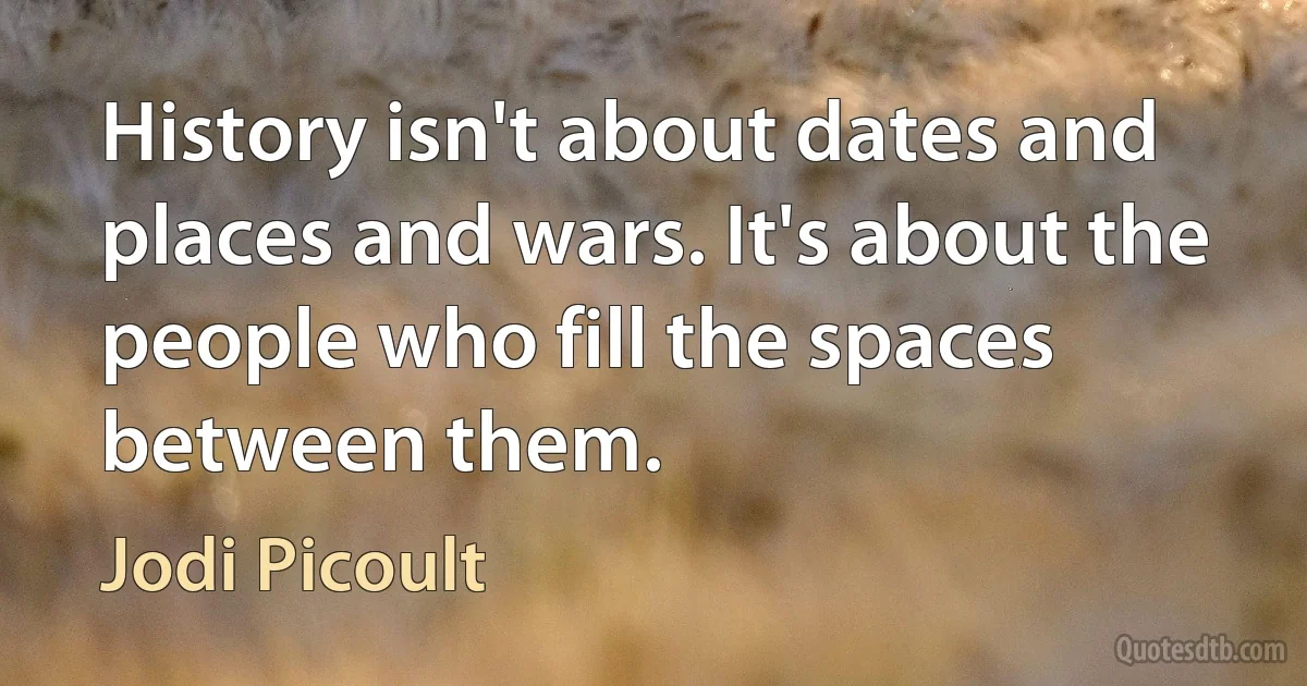 History isn't about dates and places and wars. It's about the people who fill the spaces between them. (Jodi Picoult)