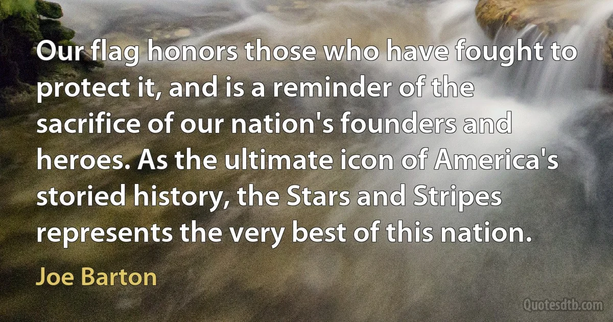 Our flag honors those who have fought to protect it, and is a reminder of the sacrifice of our nation's founders and heroes. As the ultimate icon of America's storied history, the Stars and Stripes represents the very best of this nation. (Joe Barton)