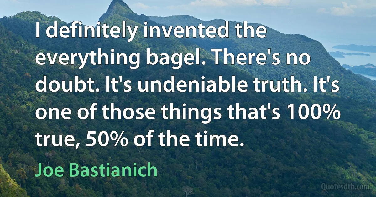 I definitely invented the everything bagel. There's no doubt. It's undeniable truth. It's one of those things that's 100% true, 50% of the time. (Joe Bastianich)