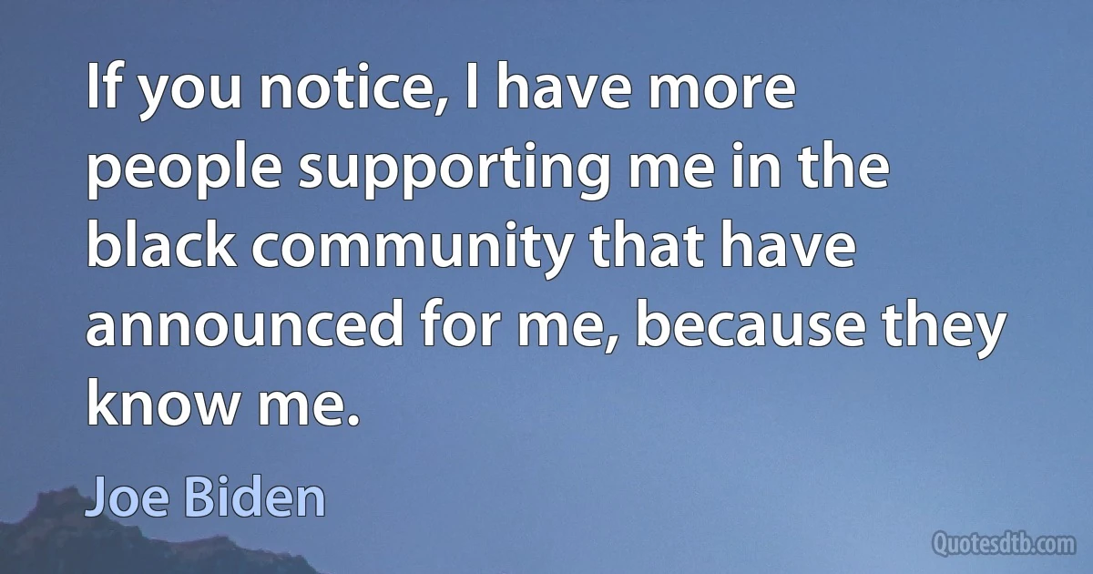 If you notice, I have more people supporting me in the black community that have announced for me, because they know me. (Joe Biden)