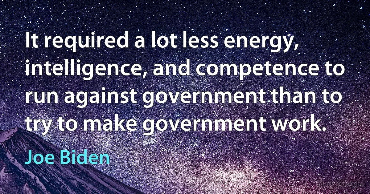 It required a lot less energy, intelligence, and competence to run against government than to try to make government work. (Joe Biden)