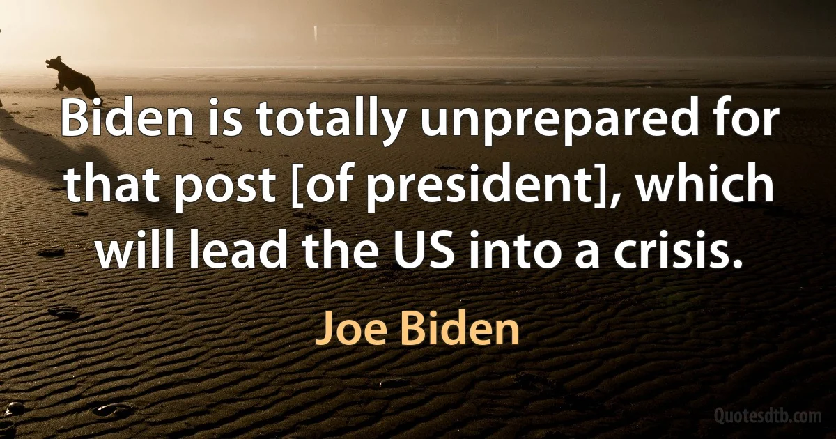 Biden is totally unprepared for that post [of president], which will lead the US into a crisis. (Joe Biden)