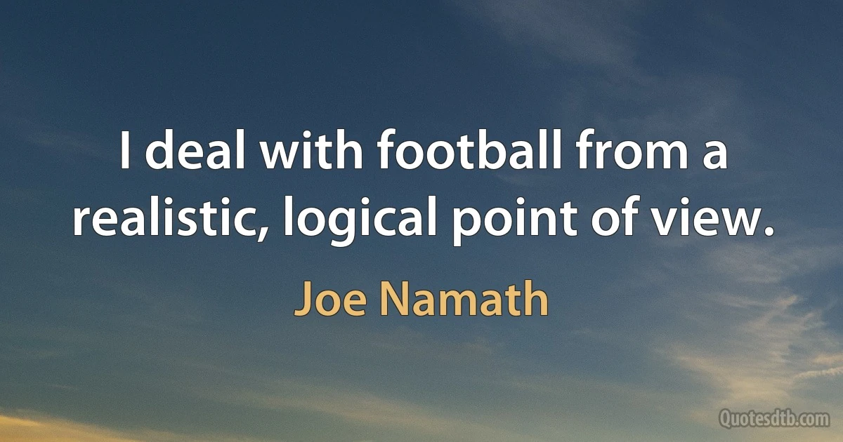 I deal with football from a realistic, logical point of view. (Joe Namath)