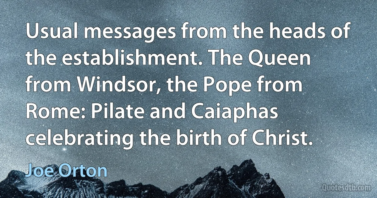 Usual messages from the heads of the establishment. The Queen from Windsor, the Pope from Rome: Pilate and Caiaphas celebrating the birth of Christ. (Joe Orton)