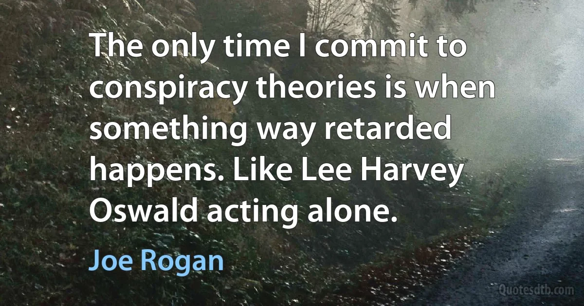 The only time I commit to conspiracy theories is when something way retarded happens. Like Lee Harvey Oswald acting alone. (Joe Rogan)