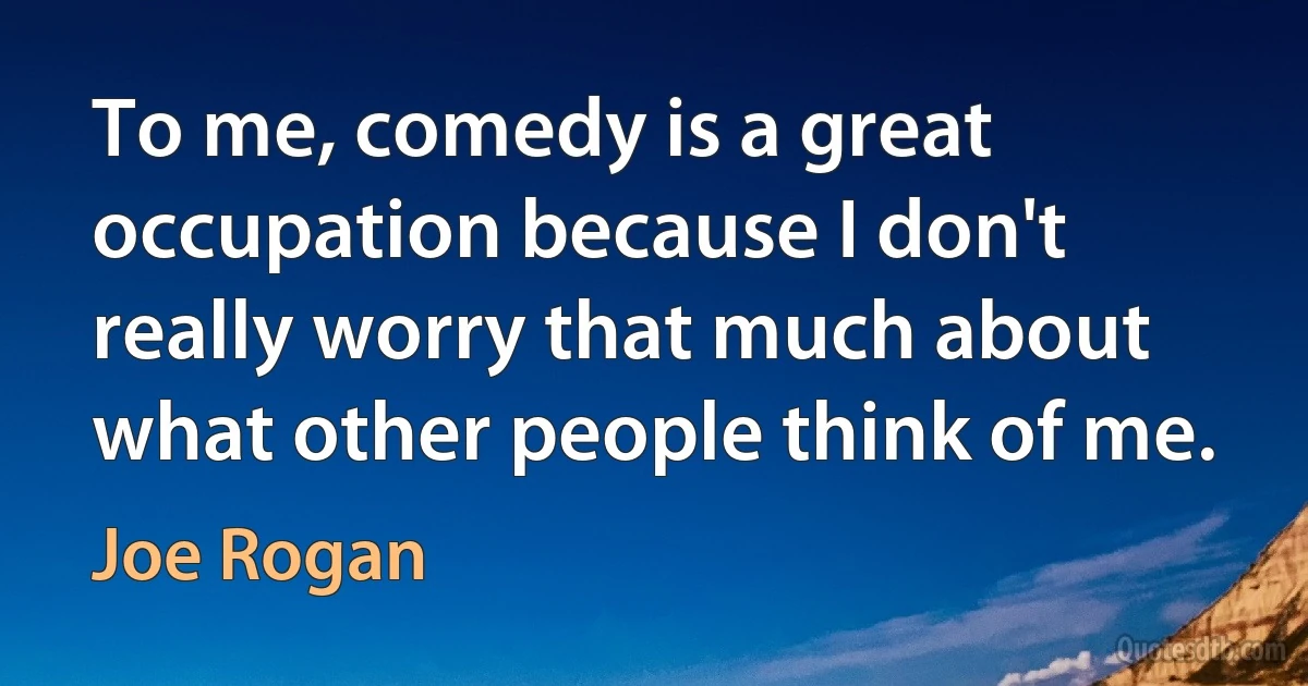 To me, comedy is a great occupation because I don't really worry that much about what other people think of me. (Joe Rogan)