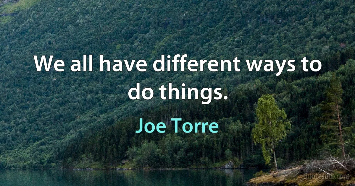 We all have different ways to do things. (Joe Torre)