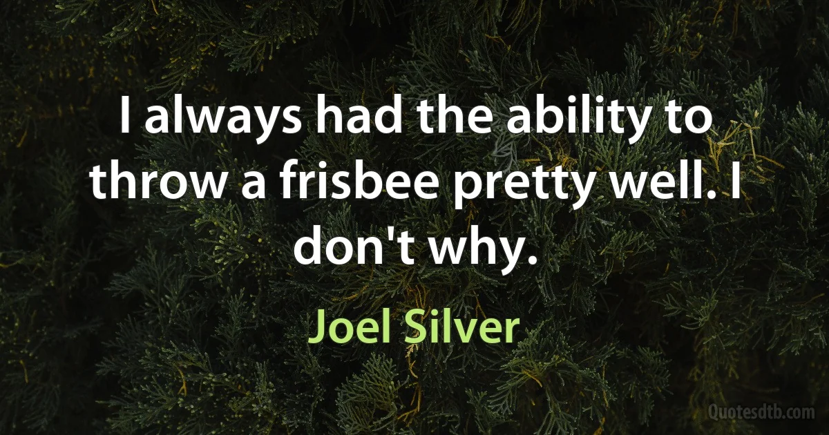 I always had the ability to throw a frisbee pretty well. I don't why. (Joel Silver)