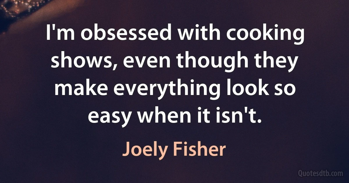 I'm obsessed with cooking shows, even though they make everything look so easy when it isn't. (Joely Fisher)